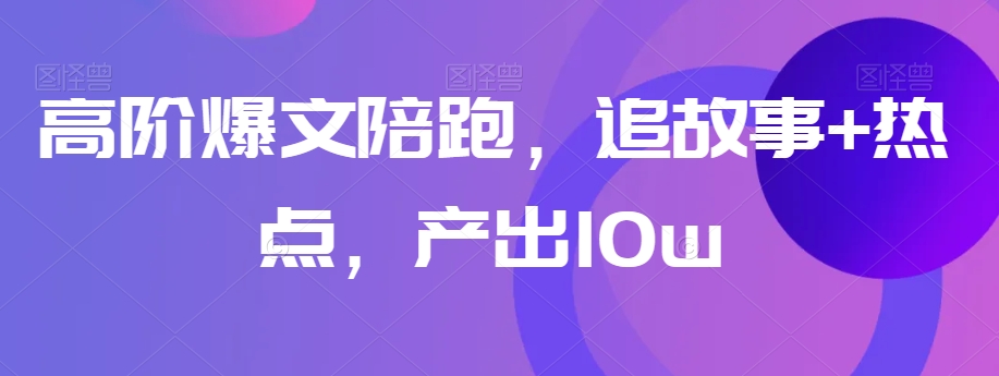 高阶爆文陪跑，追故事+热点，产出10w+-<a href=