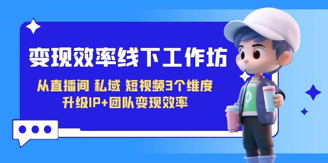 变现-效率线下工作坊，从直播间、私域、短视频3个维度 升级IP+团队变现效率-<a href=