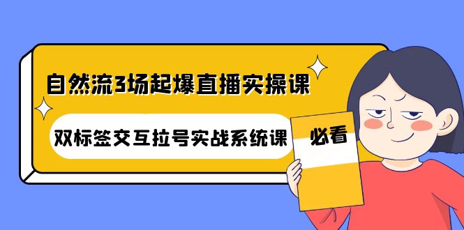 （4162期）自然流3场起爆直播实操课：双标签交互拉号实战系统课-<a href=