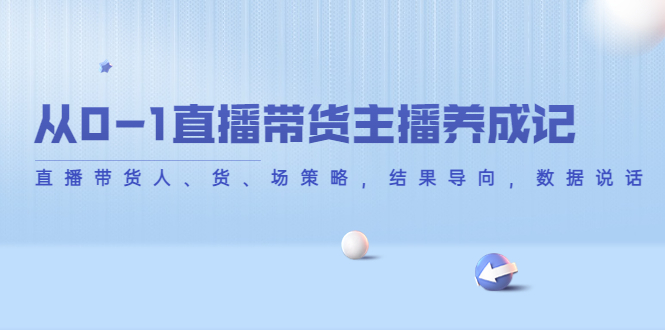 （4191期）从0-1直播带货主播养成记，直播带货人、货、场策略，结果导向，数据说话-<a href=