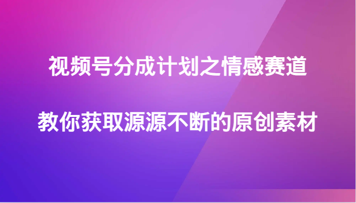 视频号分成计划之情感赛道，教你获取源源不断的原创素材-<a href=