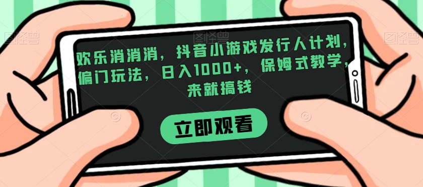 欢乐消消消，抖音小游戏发行人计划，偏门玩法，日入1000+，保姆式教学，来就搞钱-<a href=