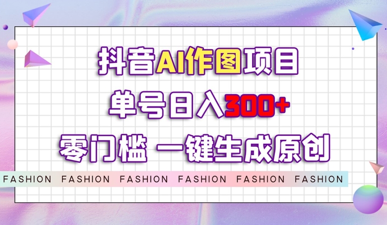 抖音AI作图项目，0门槛单号日入300+，一键生成原创图文【揭秘】-<a href=