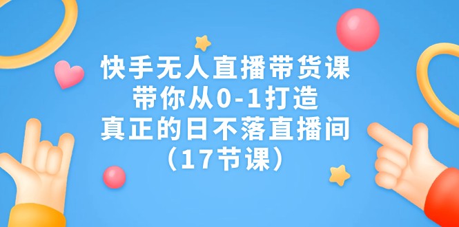 快手无人直播带货课，带你从0-1打造，真正的日不落直播间（17节课）-<a href=