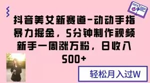 抖音美女新赛道-动动手指暴力掘金，5分钟制作视频，新手一周涨万粉，日收入500+【揭秘】-<a href=