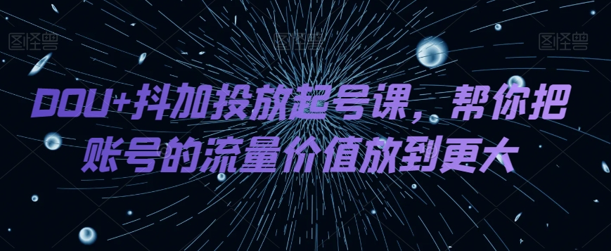 DOU+抖加投放起号课，帮你把账号的流量价值放到更大-<a href=