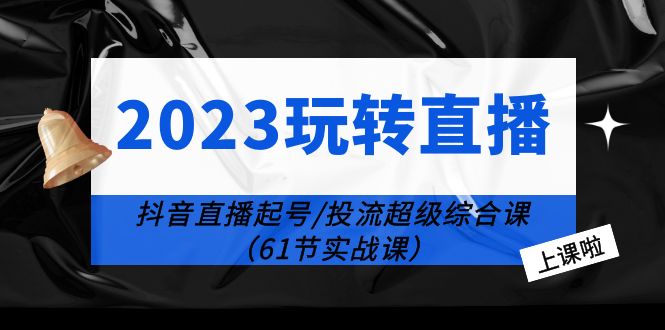 （6191期）2023玩转直播线上课：抖音直播起号-投流超级干货（61节实战课）-<a href=