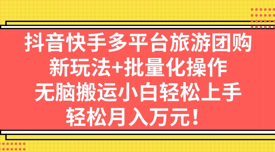 （7116期）抖音快手多平台旅游团购，新玩法+批量化操作，无脑搬运小白轻松上手，轻…-<a href=