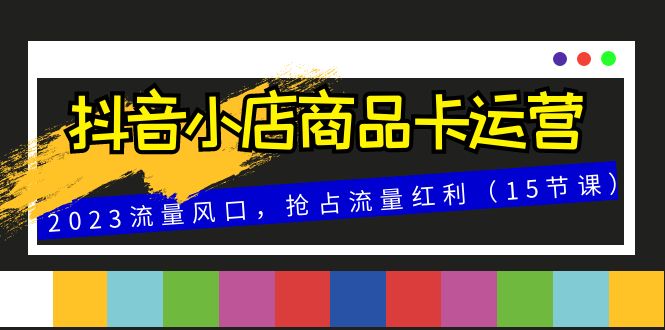 （8012期）抖音小店商品卡运营，2023流量风口，抢占流量红利（15节课）-<a href=
