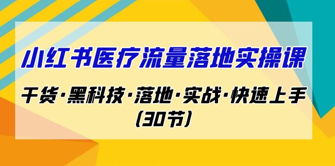 （7006期）小红书·医疗流量落地实操课，干货·黑科技·落地·实战·快速上手（30节）-<a href=