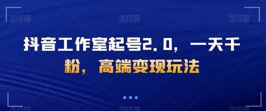 抖音工作室起号2.0，一天千粉，高端变现玩法【揭秘】-<a href=