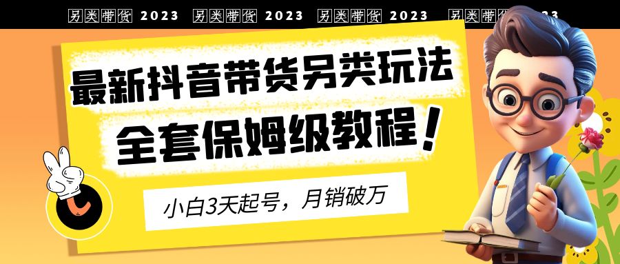 （6702期）2023年最新抖音带货另类玩法，3天起号，月销破万（保姆级教程）-<a href=