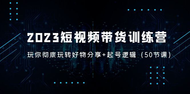 （5071期）2023短视频带货训练营：带你彻底玩转好物分享+起号逻辑（50节课）-<a href=
