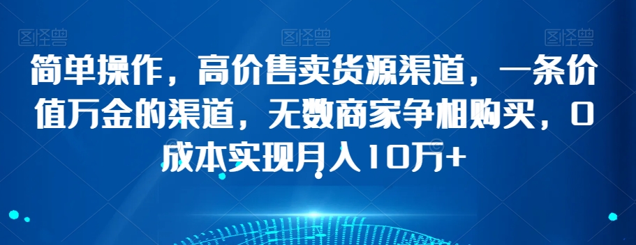 简单操作，高价售卖货源渠道，一条价值万金的渠道，无数商家争相购买，0成本实现月入10万+【揭秘】-<a href=