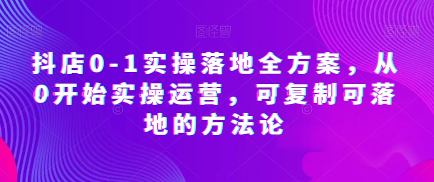 抖店0-1实操落地全方案，从0开始实操运营，可复制可落地的方法论-<a href=