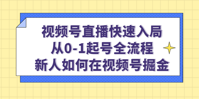 （4829期）视频号直播快速入局：从0-1起号全流程，新人如何在视频号掘金！-<a href=