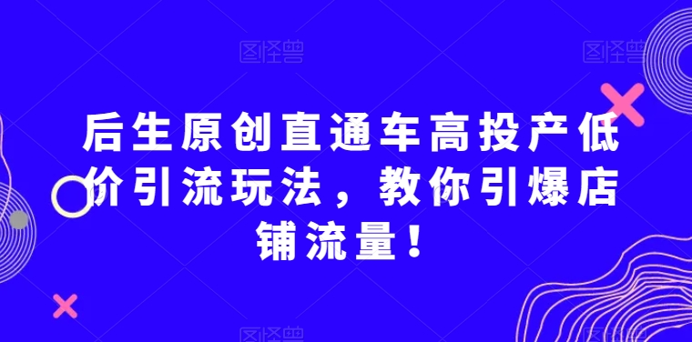 后生原创直通车高投产低价引流玩法，教你引爆店铺流量！-<a href=