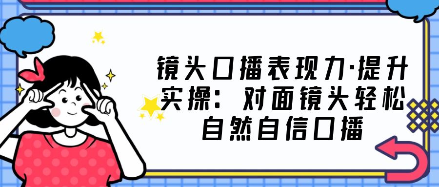（5047期）镜头口播表现力·提升实操：对面镜头轻松自然自信口播（23节课）-<a href=