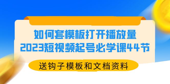 （5843期）如何套模板打开播放量，2023短视频起号必学课44节（送钩子模板和文档资料）-<a href=