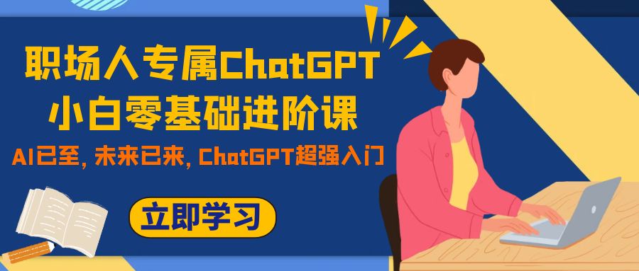 （7631期）职场人专属ChatGPT小白零基础进阶课，AI已至，未来已来，ChatGPT超强入门-<a href=