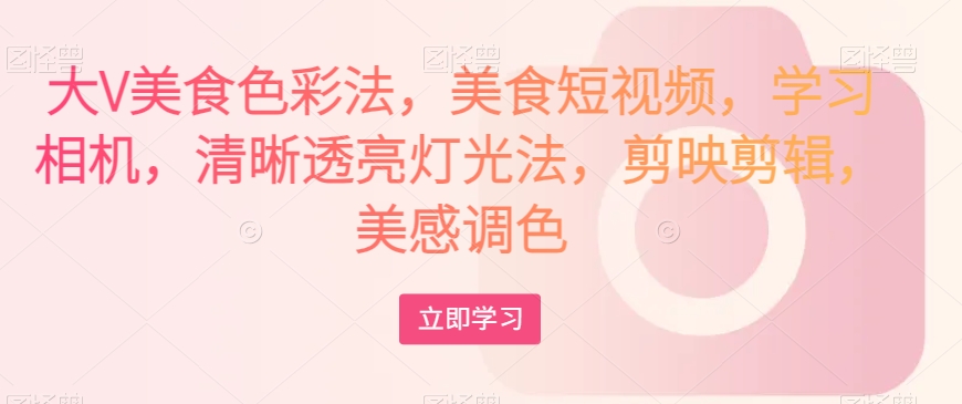 大V美食色彩法，美食短视频，学习相机，清晰透亮灯光法，剪映剪辑，美感调色-<a href=