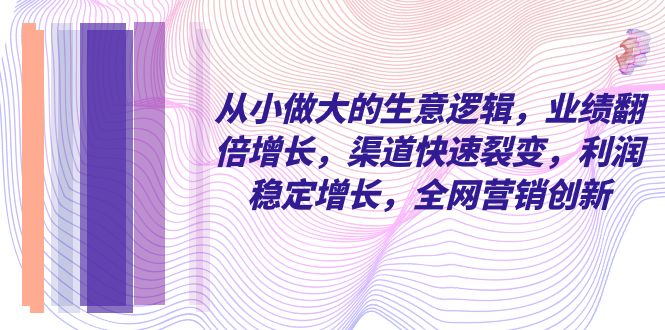 （8044期）从小 做大的生意逻辑，业绩翻倍增长，渠道快速裂变，利润稳定增长，全网…-<a href=