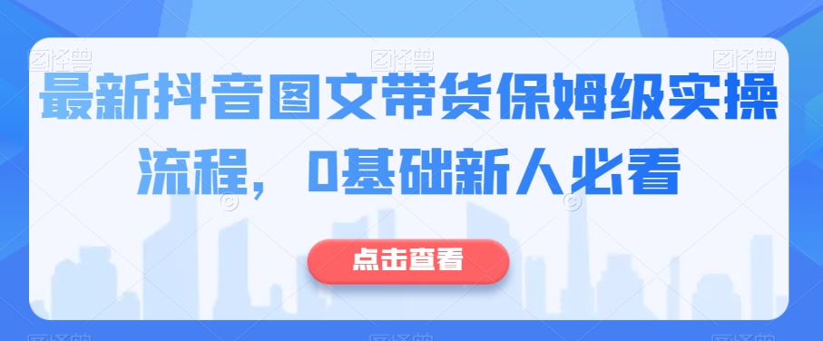 最新抖音图文带货保姆级实操流程，0基础新人必看-<a href=