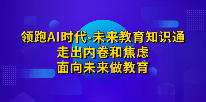 （7156期）领跑·AI时代-未来教育·知识通：走出内卷和焦虑，面向未来做教育-<a href=