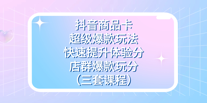 （7491期）抖音商品卡-超级爆款玩法+快速提升体验分+店群爆款玩分（三套课程）-<a href=