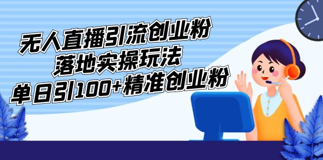 （5083期）外面收费3980的无人直播引流创业粉落地实操玩法，单日引100+精准创业粉-<a href=