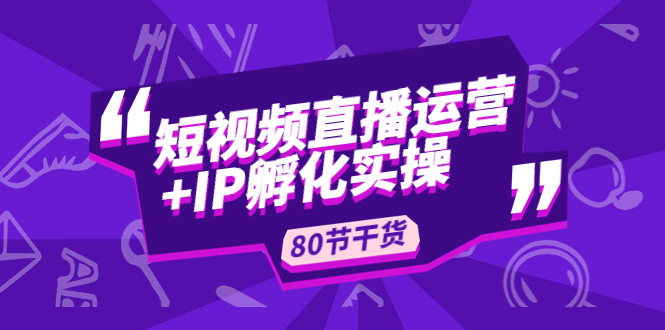 （4973期）短视频直播运营+IP孵化实战：80节干货实操分享-<a href=