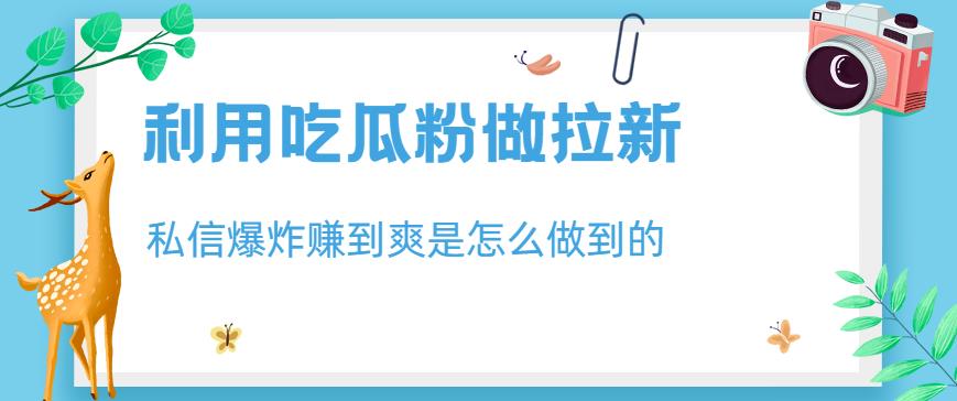 利用吃瓜粉做拉新，私信爆炸日入1000+赚到爽是怎么做到的【揭秘】-<a href=