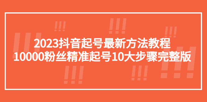 （5459期）2023抖音起号最新方法教程：10000粉丝精准起号10大步骤完整版-<a href=