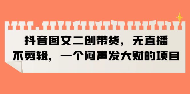 （6274期）抖音图文二创带货，无直播，不剪辑，一个闷声发大财的项目-<a href=