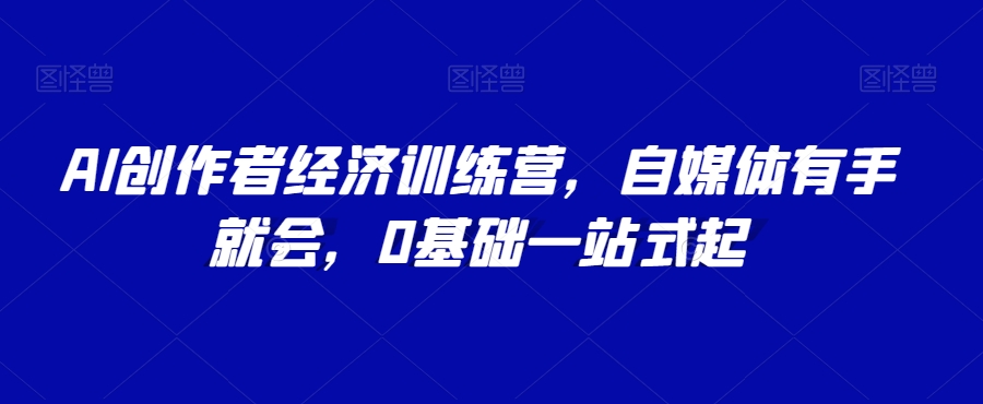 AI创作者经济训练营，自媒体有手就会，0基础一站式起-<a href=