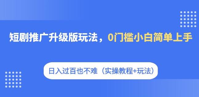 短剧推广升级版玩法，0门槛小白简单上手，日入过百也不难（实操教程+玩法）-<a href=