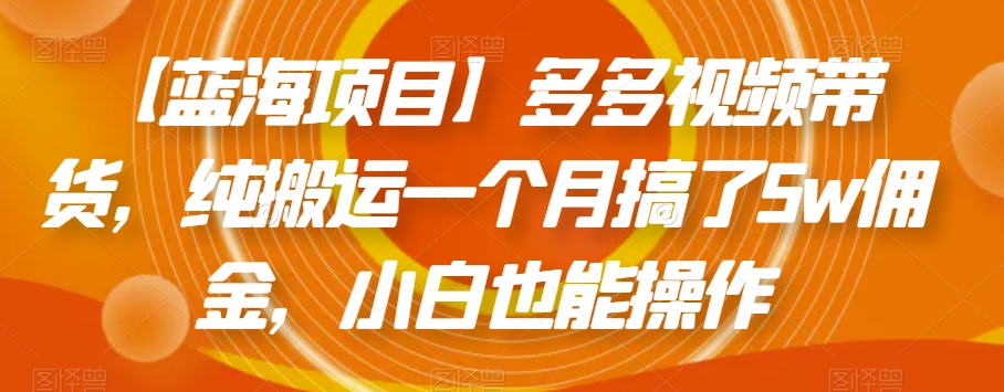 【蓝海项目】多多视频带货，纯搬运一个月搞了5w佣金，小白也能操作【揭秘】-<a href=
