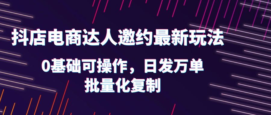 （6153期）抖店电商达人邀约最新玩法，0基础可操作，日发万单，批量化复制！-<a href=