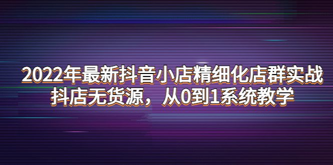 （4117期）2022年最新抖音小店精细化店群实战，抖店无货源，从0到1系统教学-<a href=