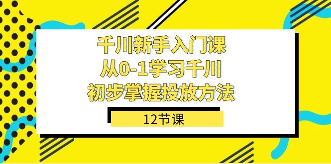 （7463期）千川-新手入门课，从0-1学习千川，初步掌握投放方法（12节课）-<a href=