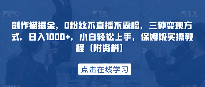 创作猫掘金，0粉丝不直播不露脸，三种变现方式，日入1000+，小白轻松上手，保姆级实操教程（附资料）-<a href=