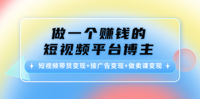 （4298期）做一个赚钱的短视频平台博主：短视频带货变现+接广告变现+做卖课变现-<a href=