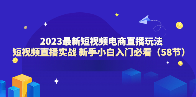 （6006期）2023最新短视频电商直播玩法课 短视频直播实战 新手小白入门必看（58节）-<a href=