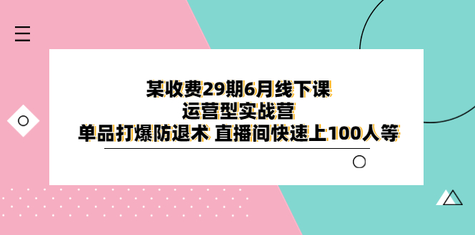 （6267期）某收费29期6月线下课-运营型实战营 单品打爆防退术 直播间快速上100人等-<a href=