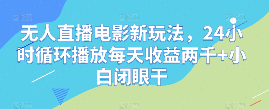 无人直播电影新玩法，24小时循环播放每天收益两千+小白闭眼干【揭秘】-<a href=