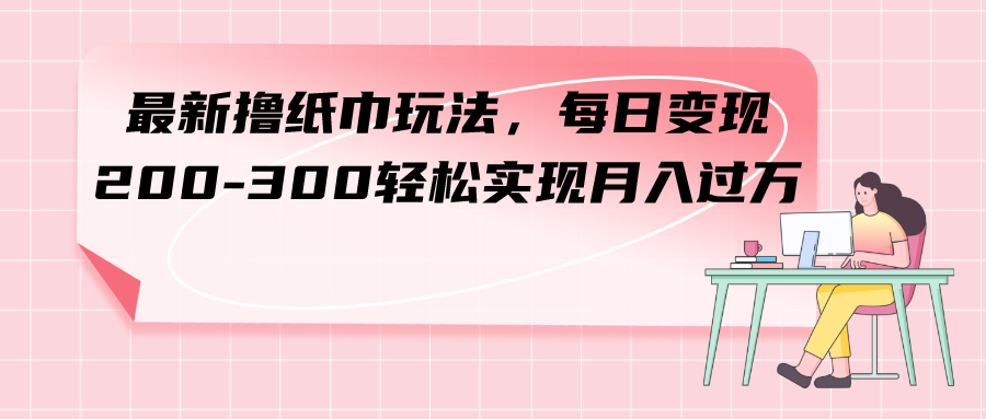 （7633期）最新撸纸巾玩法，每日变现 200-300轻松实现月入过方-<a href=
