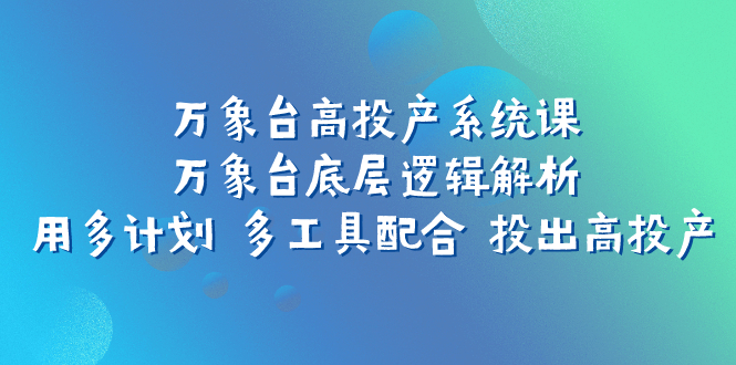 （7619期）万象台高投产系统课：万象台底层逻辑解析 用多计划 多工具配合 投出高投产-<a href=