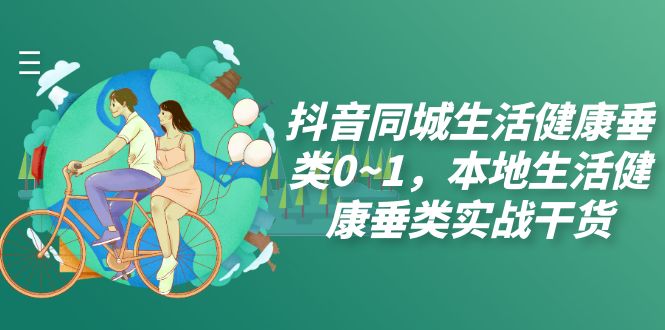 （7615期）抖音同城生活健康垂类0~1，​本地生活健康垂类实战干货-<a href=