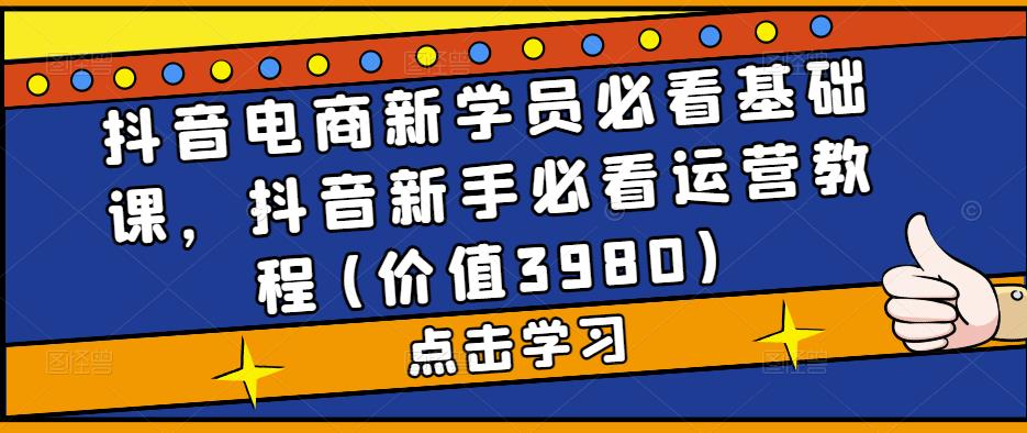 （5134期）抖音电商新学员必看基础课，抖音新手必看运营教程(价值3980)-<a href=