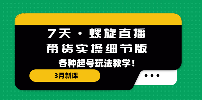 （5165期）7天·螺旋直播·带货实操细节版：3月新课，各种起号玩法教学！-<a href=
